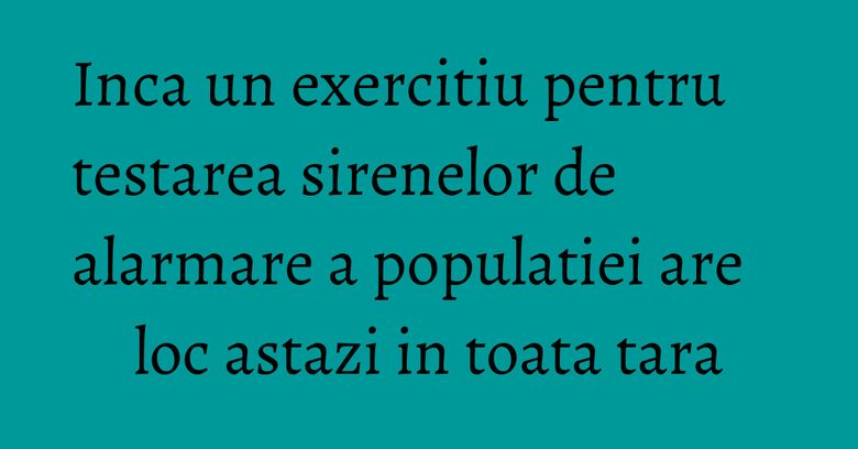 Inca un exercitiu pentru testarea sirenelor de alarmare a populatiei are loc astazi in toata tara