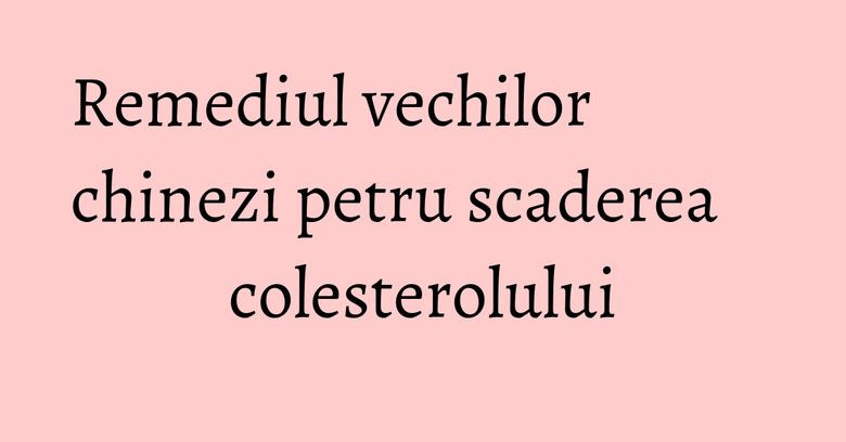 Remediul vechilor chinezi petru scaderea colesterolului