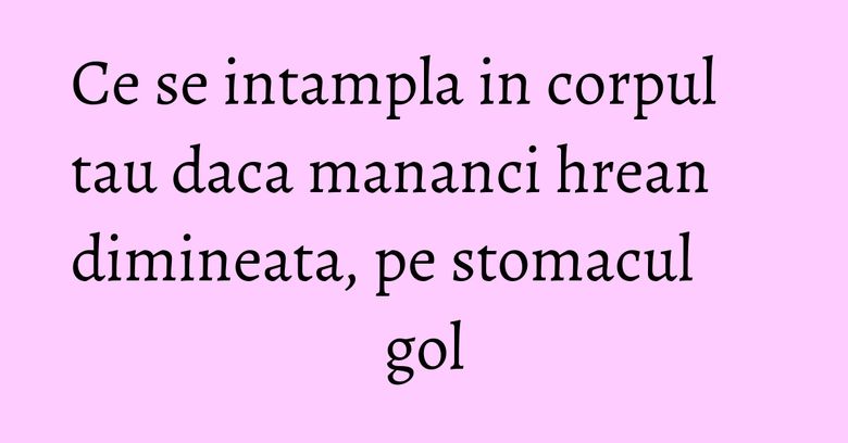 Ce se intampla in corpul tau daca mananci hrean dimineata, pe stomacul gol Ce se intampla in corpul tau daca mananci hrean dimineata, pe stomacul gol