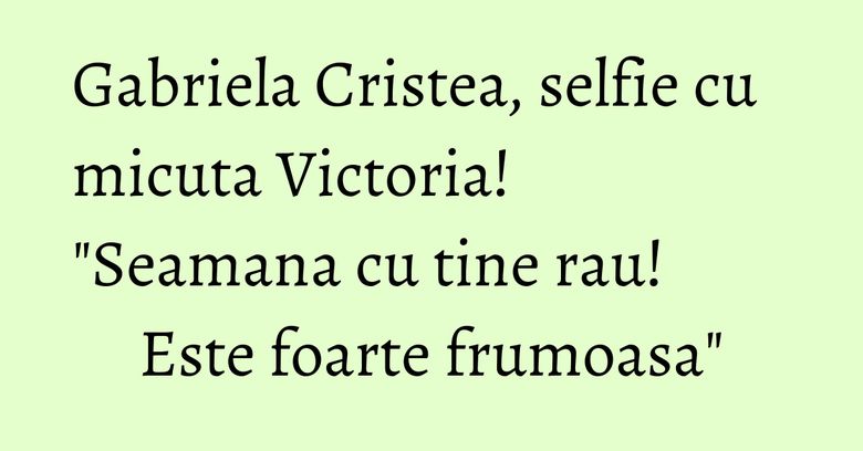 Gabriela Cristea, selfie cu micuta Victoria! "Seamana cu tine rau! Este foarte frumoasa"