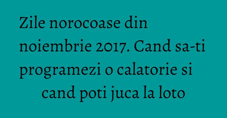 Zile norocoase din noiembrie 2017. Cand sa-ti programezi o calatorie si cand poti juca la loto