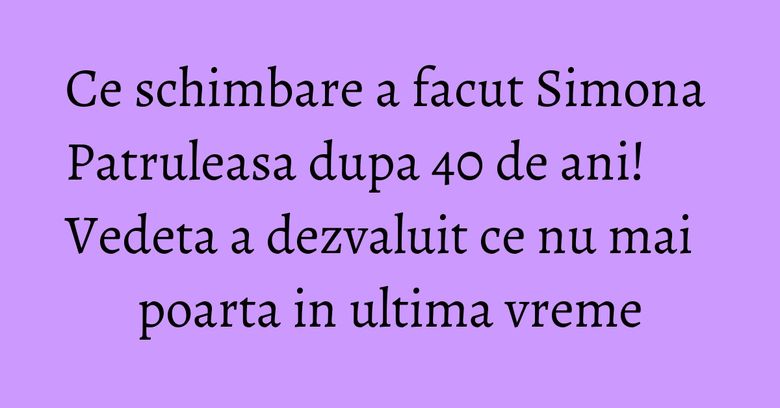 Ce schimbare a facut Simona Patruleasa dupa 40 de ani! Vedeta a dezvaluit ce nu mai poarta in ultima vreme Ce schimbare a facut Simona Patruleasa dupa 40 de ani! Vedeta a dezvaluit ce nu mai poarta in ultima vreme