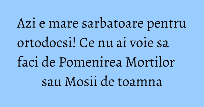 Azi e mare sarbatoare pentru ortodocsi! Ce nu ai voie sa faci de Pomenirea Mortilor sau Mosii de toamna Azi e mare sarbatoare pentru ortodocsi! Ce nu ai voie sa faci de Pomenirea Mortilor sau Mosii de toamna