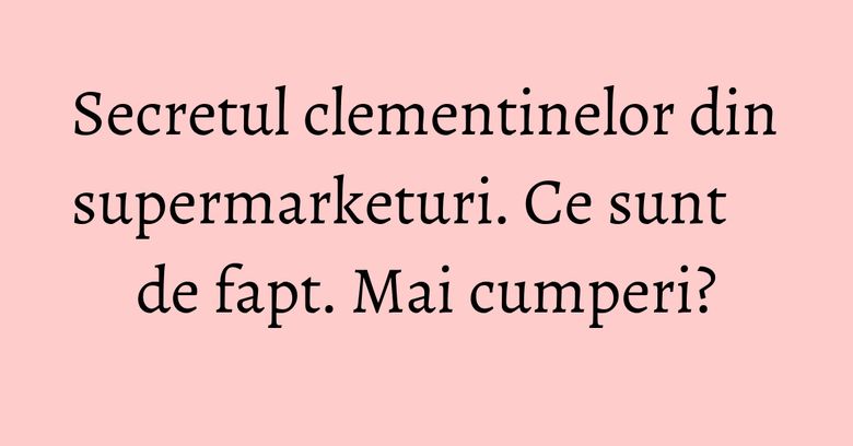 Secretul clementinelor din supermarketuri. Ce sunt de fapt. Mai cumperi? Secretul clementinelor din supermarketuri. Ce sunt de fapt. Mai cumperi?