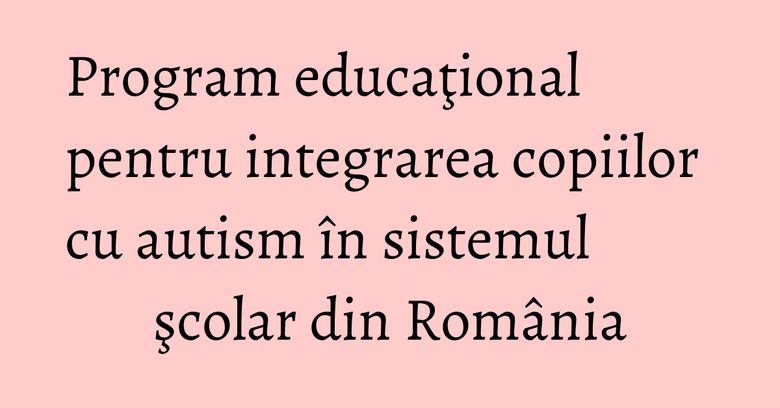 Program educaţional pentru integrarea copiilor cu autism &icirc;n sistemul şcolar din Rom&acirc;nia