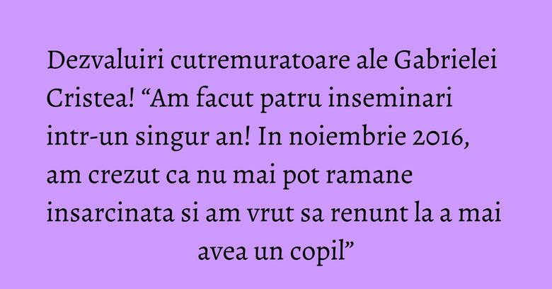 Dezvaluiri cutremuratoare ale Gabrielei Cristea! “Am facut patru inseminari intr-un singur an! In noiembrie 2016, am crezut ca nu mai pot ramane insarcinata si am vrut sa renunt la a mai avea un copil” Dezvaluiri cutremuratoare ale Gabrielei Cristea! “Am facut patru inseminari intr-un singur an! In noiembrie 2016, am crezut ca nu mai pot ramane insarcinata si am vrut sa renunt la a mai avea un copil”