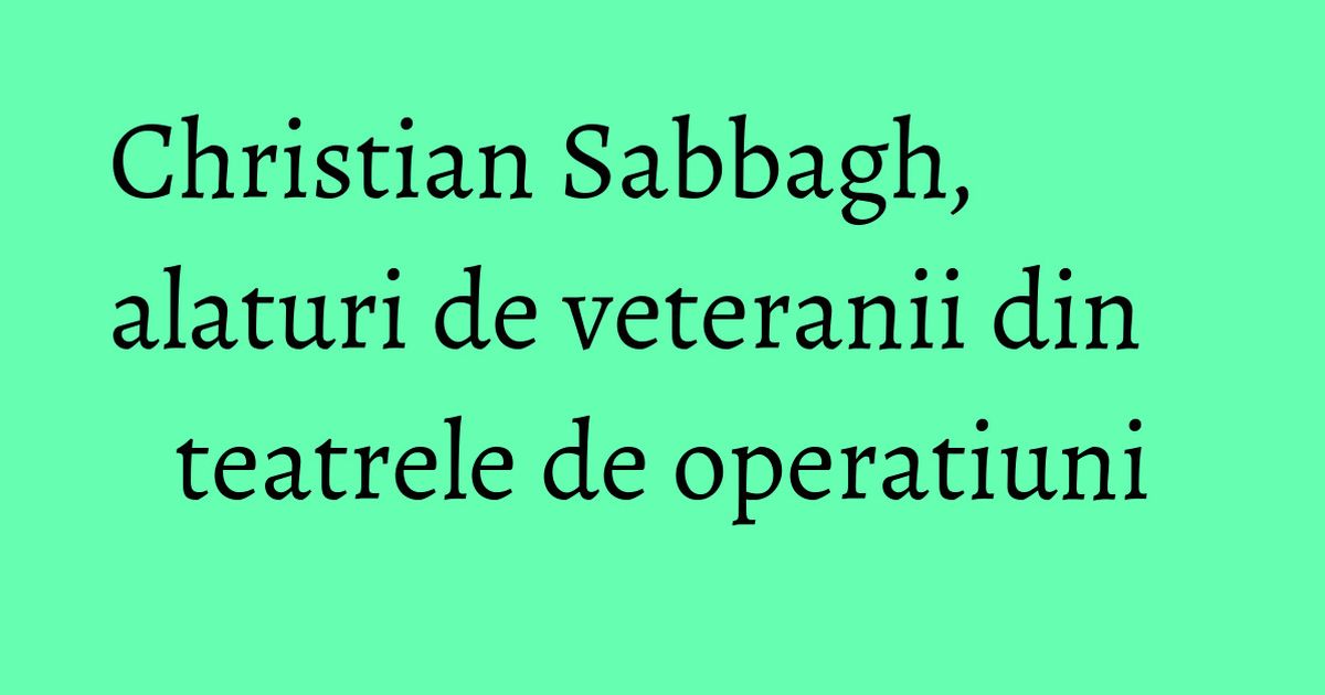 Christian Sabbagh, alaturi de veteranii din teatrele de operatiuni ...