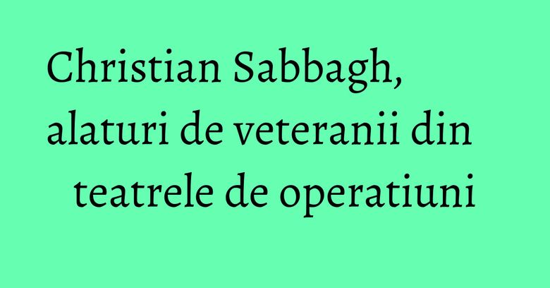 Christian Sabbagh, alaturi de veteranii din teatrele de operatiuni Christian Sabbagh, alaturi de veteranii din teatrele de operatiuni