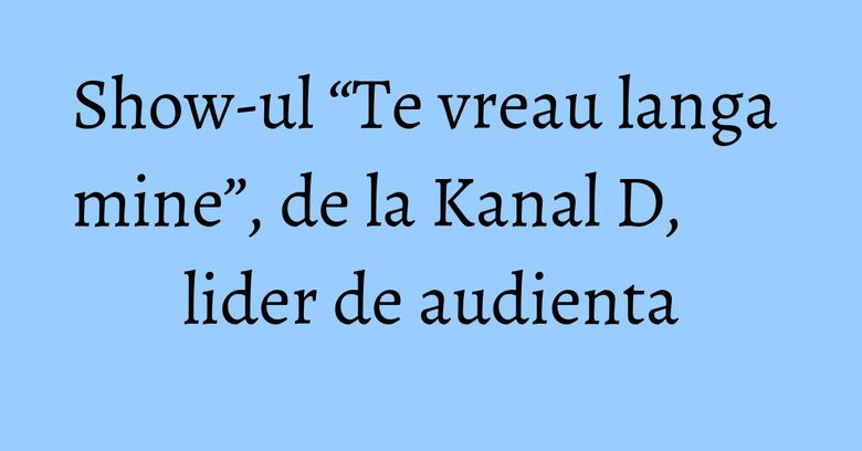 Show-ul “Te vreau langa mine”, de la Kanal D, lider de audienta Show-ul “Te vreau langa mine”, de la Kanal D, lider de audienta