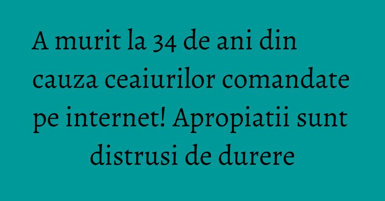 A murit la 34 de ani din cauza ceaiurilor comandate pe internet! Apropiatii sunt distrusi de durere A murit la 34 de ani din cauza ceaiurilor comandate pe internet! Apropiatii sunt distrusi de durere