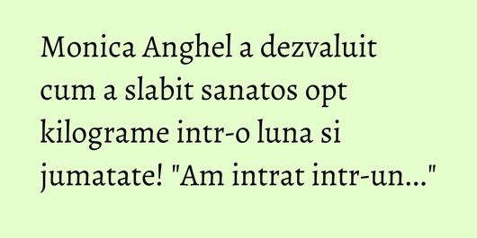 Monica Anghel a dezvaluit cum a slabit sanatos opt kilograme intr-o luna si jumatate! 