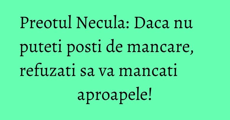 Preotul Necula: Daca nu puteti posti de mancare, refuzati sa va mancati aproapele! Preotul Necula: Daca nu puteti posti de mancare, refuzati sa va mancati aproapele!