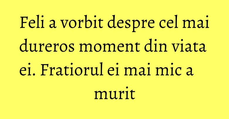 Feli a vorbit despre cel mai dureros moment din viata ei. Fratiorul ei mai mic a murit
