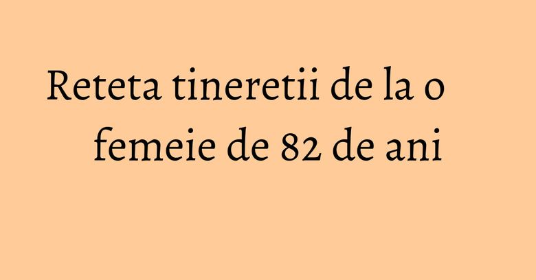 Reteta tineretii de la o femeie de 82 de ani Reteta tineretii de la o femeie de 82 de ani