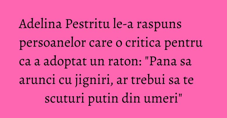 Adelina Pestritu le-a raspuns persoanelor care o critica pentru ca a adoptat un raton: "Pana sa arunci cu jigniri, ar trebui sa te scuturi putin din umeri" Adelina Pestritu le-a raspuns persoanelor care o critica pentru ca a adoptat un raton: "Pana sa arunci cu jigniri, ar trebui sa te scuturi putin din umeri"