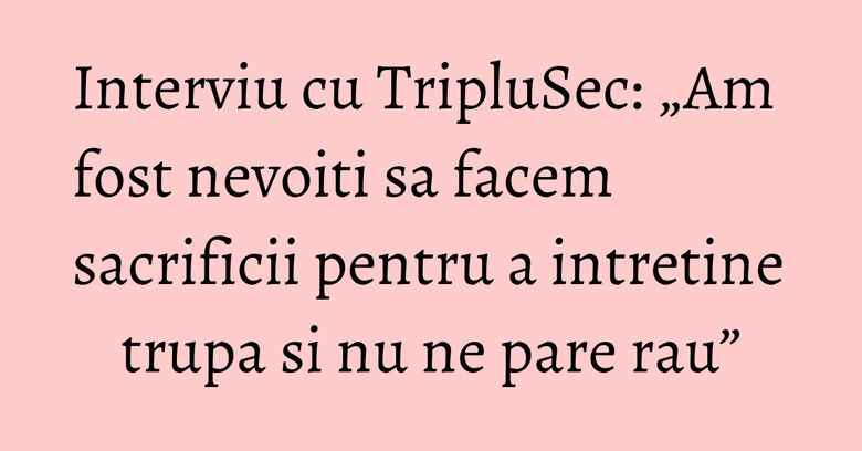 Interviu cu TripluSec: „Am fost nevoiti sa facem sacrificii pentru a intretine trupa si nu ne pare rau” Interviu cu TripluSec: „Am fost nevoiti sa facem sacrificii pentru a intretine trupa si nu ne pare rau”