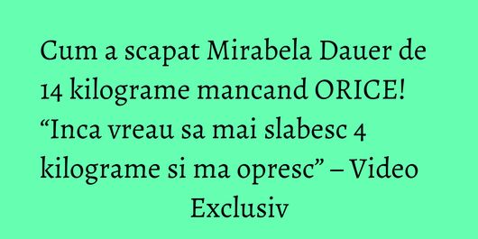 Cum a scapat Mirabela Dauer de 14 kilograme mancand ORICE! “Inca vreau sa mai slabesc 4 kilograme si ma opresc” – Video Exclusiv
