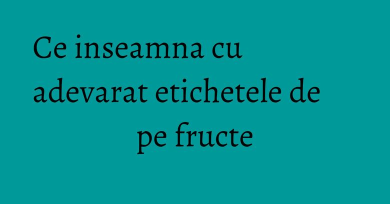 Ce inseamna cu adevarat etichetele de pe fructe Ce inseamna cu adevarat etichetele de pe fructe