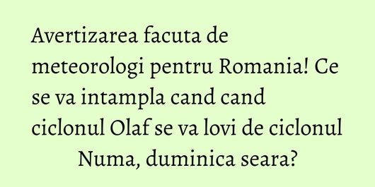 Avertizarea facuta de meteorologi pentru Romania! Ce se va intampla cand cand ciclonul Olaf se va lovi de ciclonul Numa, duminica seara?