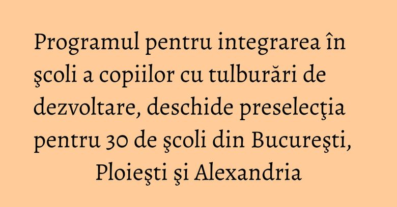 Programul pentru integrarea în şcoli a copiilor cu tulburări de dezvoltare, deschide preselecţia pentru 30 de şcoli din Bucureşti, Ploieşti şi Alexandria Programul pentru integrarea în şcoli a copiilor cu tulburări de dezvoltare, deschide preselecţia pentru 30 de şcoli din Bucureşti, Ploieşti şi Alexandria