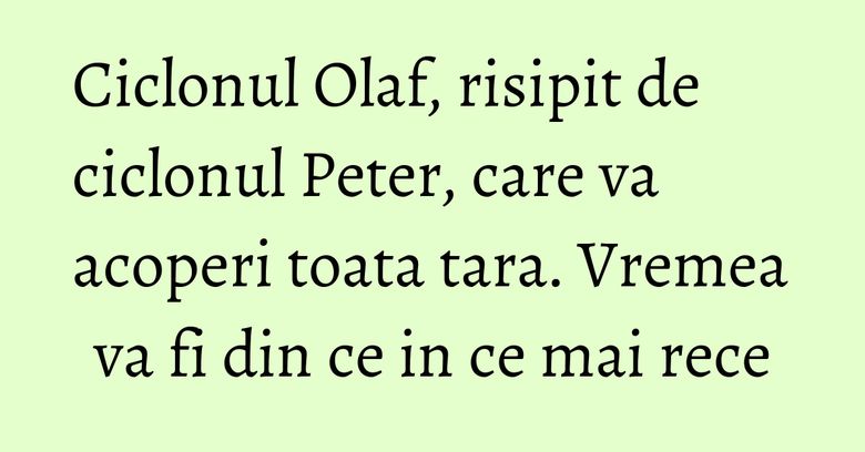 Ciclonul Olaf, risipit de ciclonul Peter, care va acoperi toata tara. Vremea va fi din ce in ce mai rece