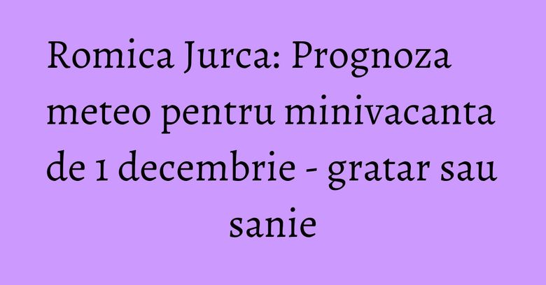 Romica Jurca: Prognoza meteo pentru minivacanta de 1 decembrie - gratar sau sanie Romica Jurca: Prognoza meteo pentru minivacanta de 1 decembrie - gratar sau sanie
