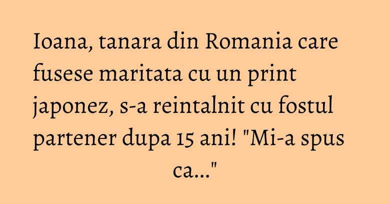 Ioana, tanara din Romania care fusese maritata cu un print japonez, s-a reintalnit cu fostul partener dupa 15 ani! "Mi-a spus ca..." Ioana, tanara din Romania care fusese maritata cu un print japonez, s-a reintalnit cu fostul partener dupa 15 ani! "Mi-a spus ca..."
