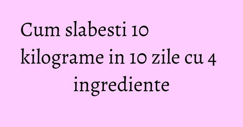 Cum slabesti 10 kilograme in 10 zile cu 4 ingrediente Cum slabesti 10 kilograme in 10 zile cu 4 ingrediente