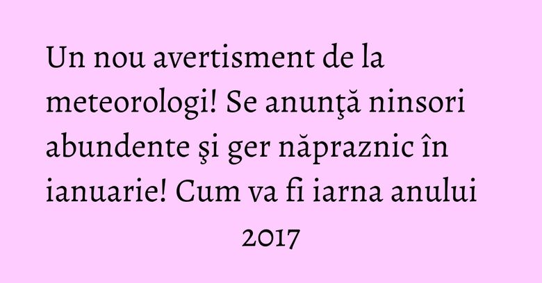 Un nou avertisment de la meteorologi! Se anunţă ninsori abundente şi ger năpraznic în ianuarie! Cum va fi iarna anului 2017 Un nou avertisment de la meteorologi! Se anunţă ninsori abundente şi ger năpraznic în ianuarie! Cum va fi iarna anului 2017