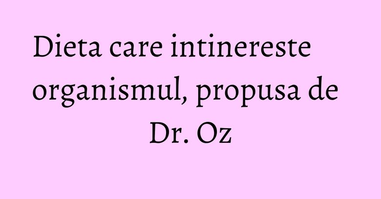 Dieta care intinereste organismul, propusa de Dr. Oz Dieta care intinereste organismul, propusa de Dr. Oz