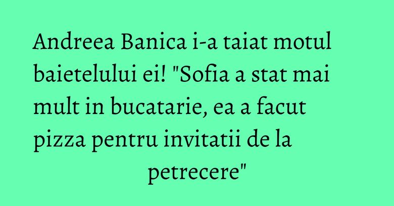 Andreea Banica i-a taiat motul baietelului ei! "Sofia a stat mai mult in bucatarie, ea a facut pizza pentru invitatii de la petrecere" Andreea Banica i-a taiat motul baietelului ei! "Sofia a stat mai mult in bucatarie, ea a facut pizza pentru invitatii de la petrecere"