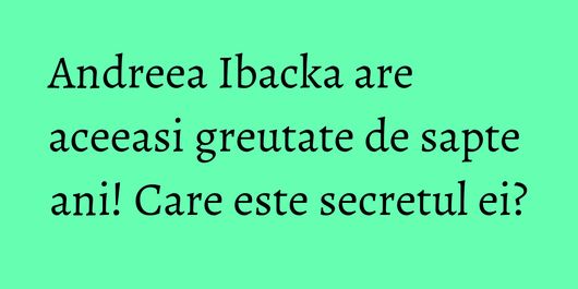 Andreea Ibacka are aceeasi greutate de sapte ani! Care este secretul ei?