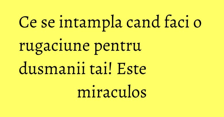 Ce se intampla cand faci o rugaciune pentru dusmanii tai! Este miraculos
