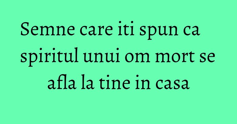 Semne care iti spun ca spiritul unui om mort se afla la tine in casa Semne care iti spun ca spiritul unui om mort se afla la tine in casa