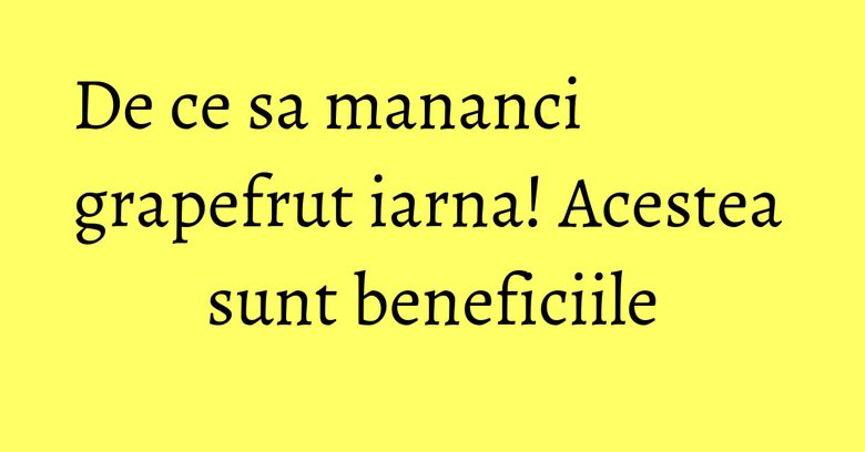 De ce sa mananci grapefrut iarna! Acestea sunt beneficiile De ce sa mananci grapefrut iarna! Acestea sunt beneficiile