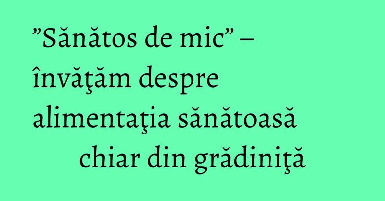 ”Sănătos de mic” – învăţăm despre alimentaţia sănătoasă chiar din grădiniţă ”Sănătos de mic” – învăţăm despre alimentaţia sănătoasă chiar din grădiniţă