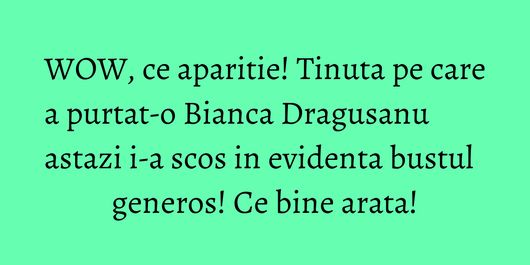 WOW, ce aparitie! Tinuta pe care a purtat-o Bianca Dragusanu astazi i-a scos in evidenta bustul generos! Ce bine arata!