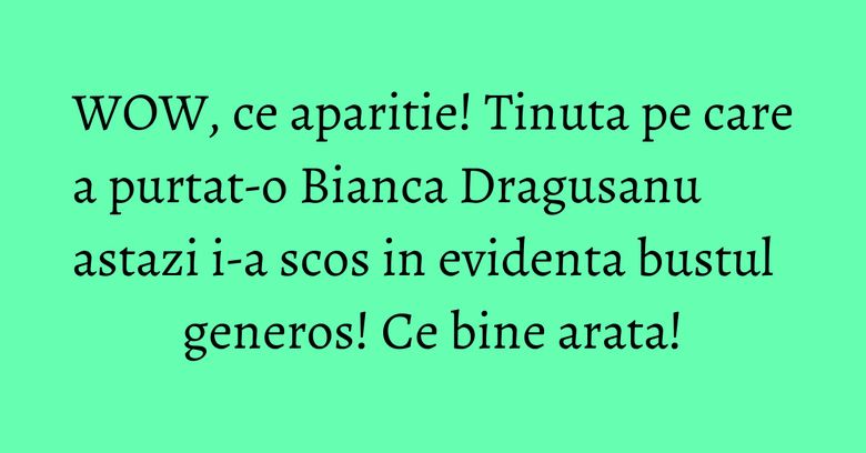 WOW, ce aparitie! Tinuta pe care a purtat-o Bianca Dragusanu astazi i-a scos in evidenta bustul generos! Ce bine arata! WOW, ce aparitie! Tinuta pe care a purtat-o Bianca Dragusanu astazi i-a scos in evidenta bustul generos! Ce bine arata!