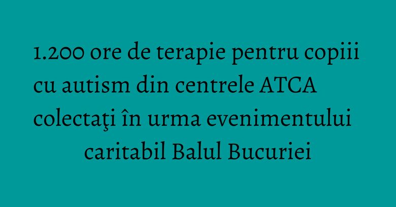 1.200 ore de terapie pentru copiii cu autism din centrele ATCA colectaţi în urma evenimentului caritabil Balul Bucuriei