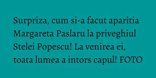 Surpriza, cum si-a facut aparitia Margareta Paslaru la priveghiul Stelei Popescu! La venirea ei, toata lumea a intors capul! FOTO