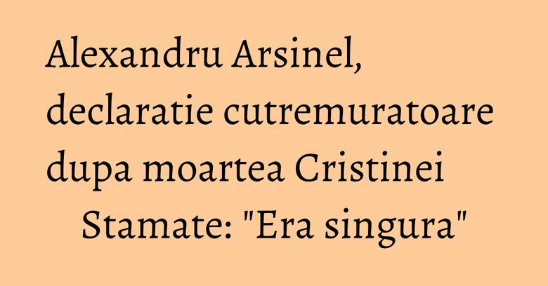 Alexandru Arsinel, declaratie cutremuratoare dupa moartea Cristinei Stamate: "Era singura" Alexandru Arsinel, declaratie cutremuratoare dupa moartea Cristinei Stamate: "Era singura"