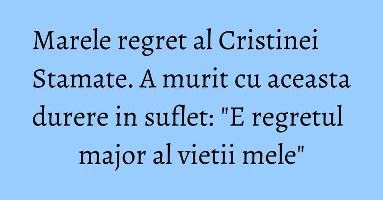 Marele regret al Cristinei Stamate. A murit cu aceasta durere in suflet: "E regretul major al vietii mele" Marele regret al Cristinei Stamate. A murit cu aceasta durere in suflet: "E regretul major al vietii mele"