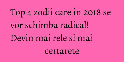 Top 4 zodii care in 2018 se vor schimba radical! Devin mai rele si mai certarete