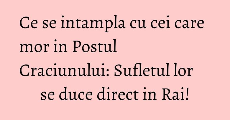 Ce se intampla cu cei care mor in Postul Craciunului: Sufletul lor se duce direct in Rai! Ce se intampla cu cei care mor in Postul Craciunului: Sufletul lor se duce direct in Rai!