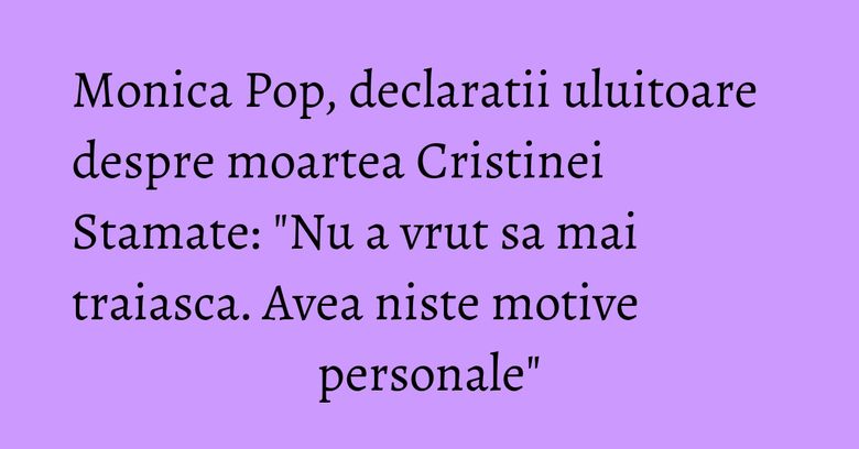 Monica Pop, declaratii uluitoare despre moartea Cristinei Stamate: "Nu a vrut sa mai traiasca. Avea niste motive personale" Monica Pop, declaratii uluitoare despre moartea Cristinei Stamate: "Nu a vrut sa mai traiasca. Avea niste motive personale"