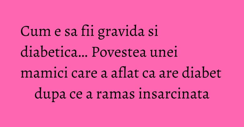 Cum e sa fii gravida si diabetica… Povestea unei mamici care a aflat ca are diabet dupa ce a ramas insarcinata Cum e sa fii gravida si diabetica… Povestea unei mamici care a aflat ca are diabet dupa ce a ramas insarcinata
