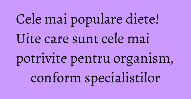 Cele mai populare diete! Uite care sunt cele mai potrivite pentru organism, conform specialistilor
