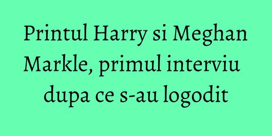 Printul Harry si Meghan Markle, primul interviu dupa ce s-au logodit