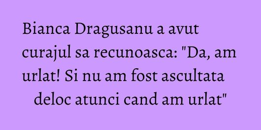 Bianca Dragusanu a avut curajul sa recunoasca: 