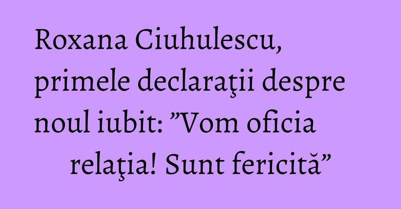 Roxana Ciuhulescu, primele declaraţii despre noul iubit: ”Vom oficia relaţia! Sunt fericită” Roxana Ciuhulescu, primele declaraţii despre noul iubit: ”Vom oficia relaţia! Sunt fericită”